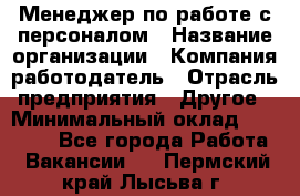 Менеджер по работе с персоналом › Название организации ­ Компания-работодатель › Отрасль предприятия ­ Другое › Минимальный оклад ­ 26 000 - Все города Работа » Вакансии   . Пермский край,Лысьва г.